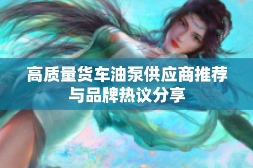 高质量货车油泵供应商推荐与品牌热议分享