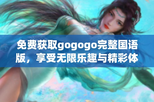 免费获取gogogo完整国语版，享受无限乐趣与精彩体验