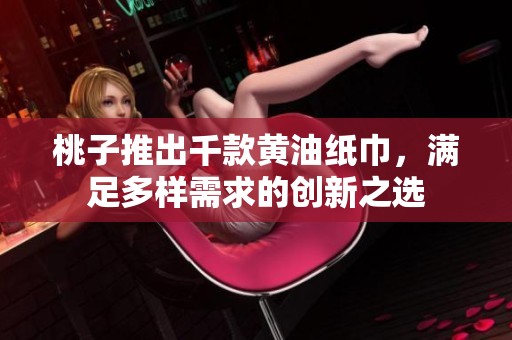 桃子推出千款黄油纸巾，满足多样需求的创新之选