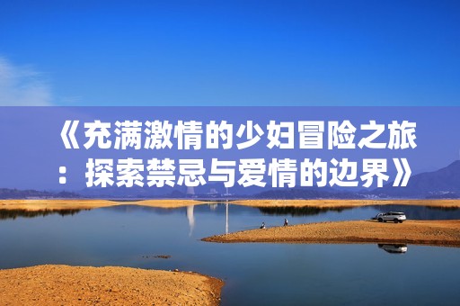 《充满激情的少妇冒险之旅：探索禁忌与爱情的边界》