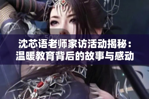 沈芯语老师家访活动揭秘：温暖教育背后的故事与感动