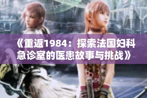 《重返1984：探索法国妇科急诊室的医患故事与挑战》