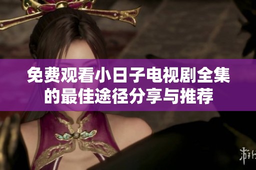 免费观看小日子电视剧全集的最佳途径分享与推荐