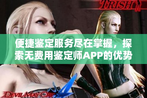 便捷鉴定服务尽在掌握，探索无费用鉴定师APP的优势与功能