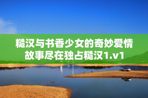 糙汉与书香少女的奇妙爱情故事尽在独占糙汉1.v1