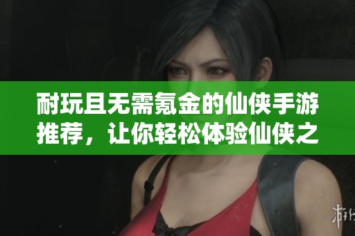 耐玩且无需氪金的仙侠手游推荐，让你轻松体验仙侠之旅