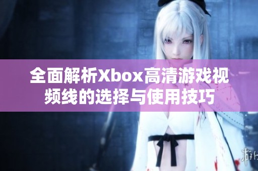 全面解析Xbox高清游戏视频线的选择与使用技巧