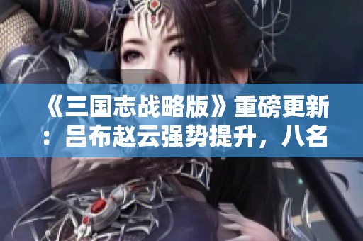 《三国志战略版》重磅更新：吕布赵云强势提升，八名军师即将上线
