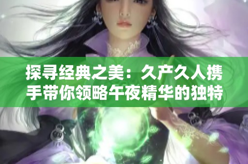 探寻经典之美：久产久人携手带你领略午夜精华的独特魅力