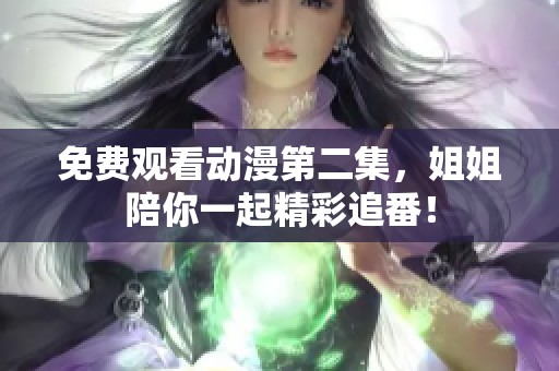 免费观看动漫第二集，姐姐陪你一起精彩追番！