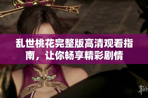 乱世桃花完整版高清观看指南，让你畅享精彩剧情