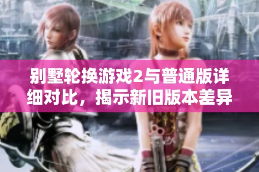 别墅轮换游戏2与普通版详细对比，揭示新旧版本差异
