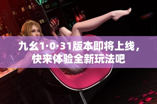 九幺1·0·31版本即将上线，快来体验全新玩法吧