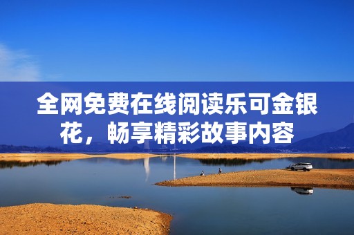 全网免费在线阅读乐可金银花，畅享精彩故事内容