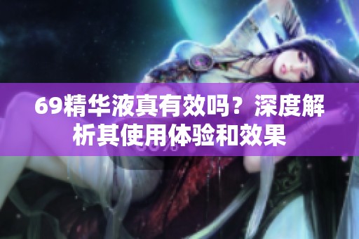 69精华液真有效吗？深度解析其使用体验和效果