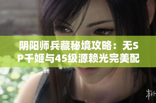 阴阳师兵藏秘境攻略：无SP千姬与45级源赖光完美配合分析