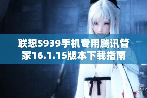 联想S939手机专用腾讯管家16.1.15版本下载指南