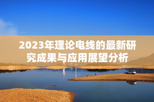 2023年理论电线的最新研究成果与应用展望分析