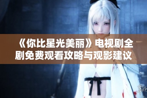 《你比星光美丽》电视剧全剧免费观看攻略与观影建议
