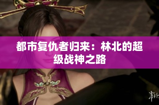 都市复仇者归来：林北的超级战神之路