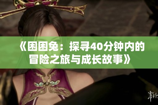 《困困兔：探寻40分钟内的冒险之旅与成长故事》