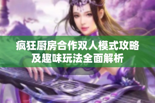疯狂厨房合作双人模式攻略及趣味玩法全面解析