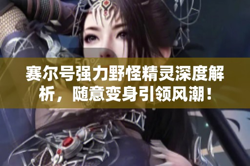 赛尔号强力野怪精灵深度解析，随意变身引领风潮！