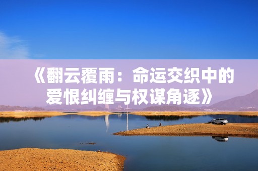 《翻云覆雨：命运交织中的爱恨纠缠与权谋角逐》