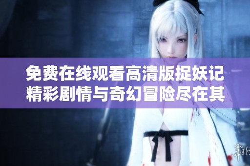 免费在线观看高清版捉妖记精彩剧情与奇幻冒险尽在其中
