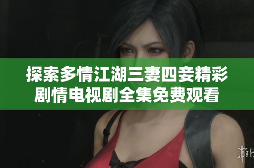 探索多情江湖三妻四妾精彩剧情电视剧全集免费观看