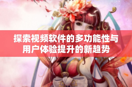 探索视频软件的多功能性与用户体验提升的新趋势