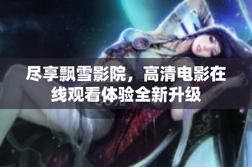 尽享飘雪影院，高清电影在线观看体验全新升级