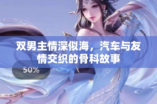 双男主情深似海，汽车与友情交织的骨科故事