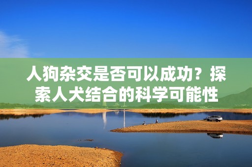 人狗杂交是否可以成功？探索人犬结合的科学可能性