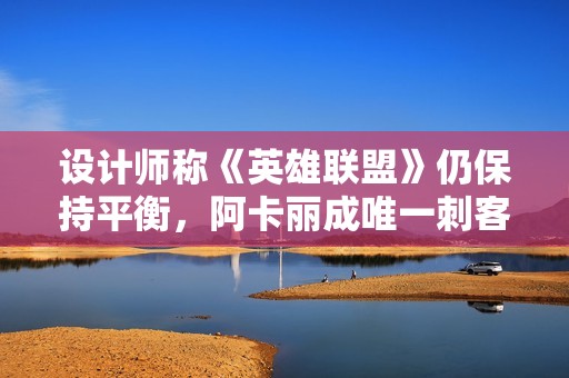 设计师称《英雄联盟》仍保持平衡，阿卡丽成唯一刺客首选