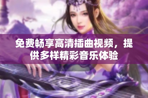 免费畅享高清插曲视频，提供多样精彩音乐体验