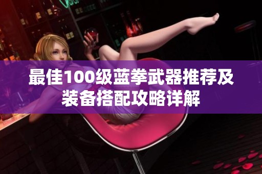 最佳100级蓝拳武器推荐及装备搭配攻略详解
