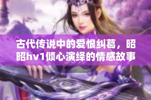 古代传说中的爱恨纠葛，昭昭hv1倾心演绎的情感故事