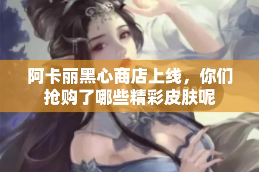 阿卡丽黑心商店上线，你们抢购了哪些精彩皮肤呢
