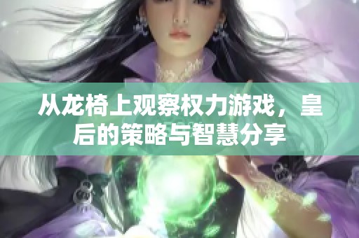 从龙椅上观察权力游戏，皇后的策略与智慧分享