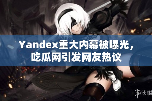 Yandex重大内幕被曝光，吃瓜网引发网友热议