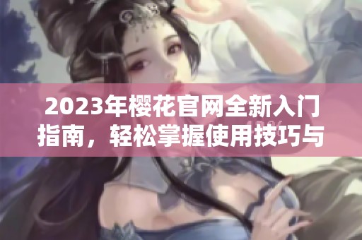 2023年樱花官网全新入门指南，轻松掌握使用技巧与资源