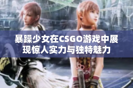 暴躁少女在CSGO游戏中展现惊人实力与独特魅力