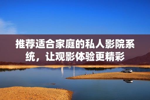 推荐适合家庭的私人影院系统，让观影体验更精彩