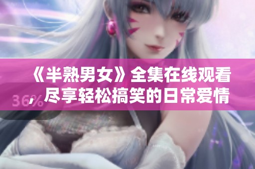 《半熟男女》全集在线观看，尽享轻松搞笑的日常爱情故事