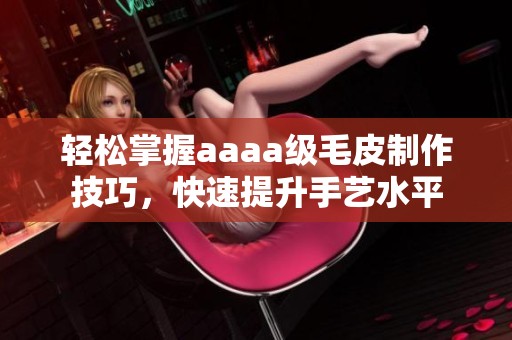 轻松掌握aaaa级毛皮制作技巧，快速提升手艺水平