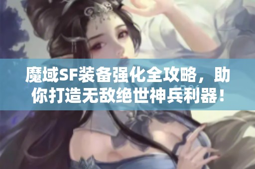 魔域SF装备强化全攻略，助你打造无敌绝世神兵利器！