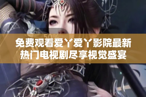 免费观看爱丫爱丫影院最新热门电视剧尽享视觉盛宴