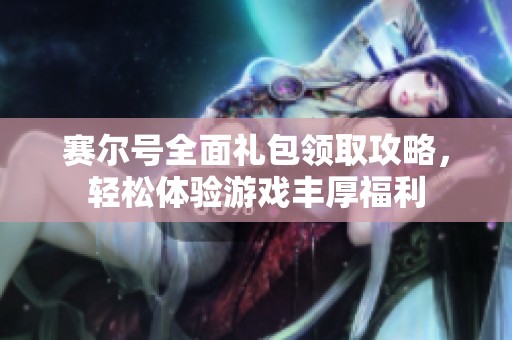 赛尔号全面礼包领取攻略，轻松体验游戏丰厚福利