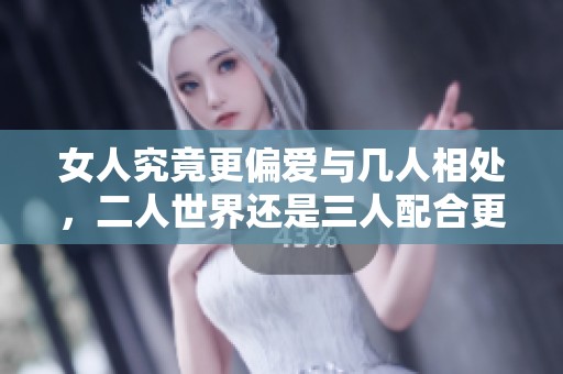 女人究竟更偏爱与几人相处，二人世界还是三人配合更受欢迎
